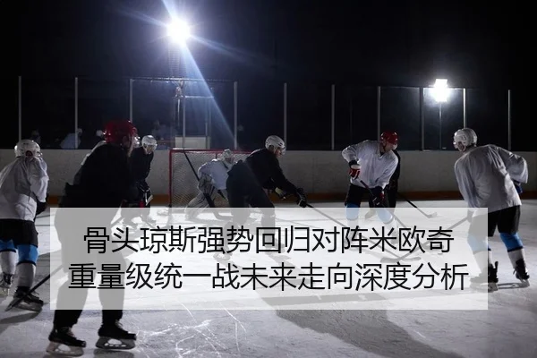 骨头琼斯强势回归对阵米欧奇 重量级统一战未来走向深度分析