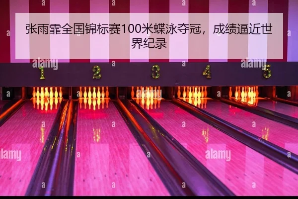 张雨霏全国锦标赛100米蝶泳夺冠，成绩逼近世界纪录